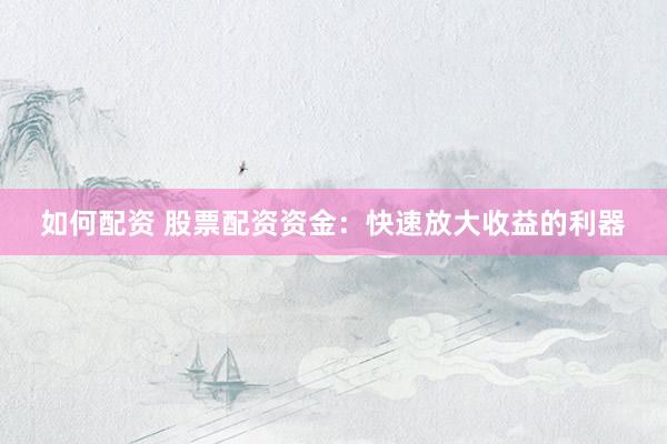 如何配资 股票配资资金：快速放大收益的利器