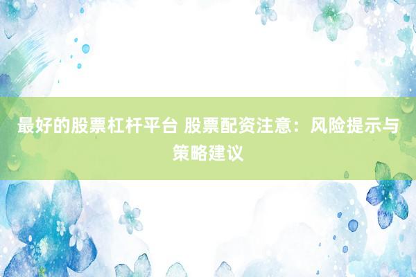 最好的股票杠杆平台 股票配资注意：风险提示与策略建议
