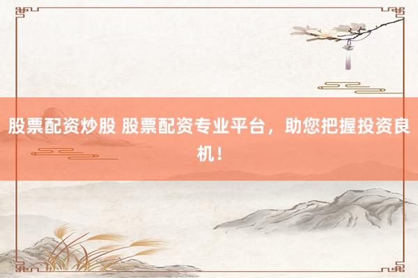 股票配资炒股 股票配资专业平台，助您把握投资良机！