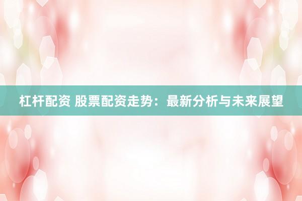 杠杆配资 股票配资走势：最新分析与未来展望