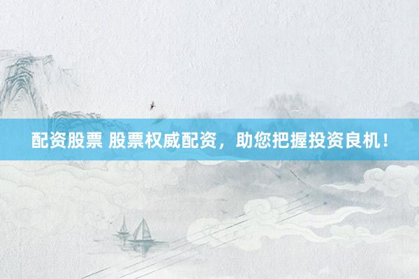 配资股票 股票权威配资，助您把握投资良机！