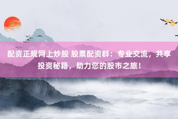 配资正规网上炒股 股票配资群：专业交流，共享投资秘籍，助力您的股市之旅！