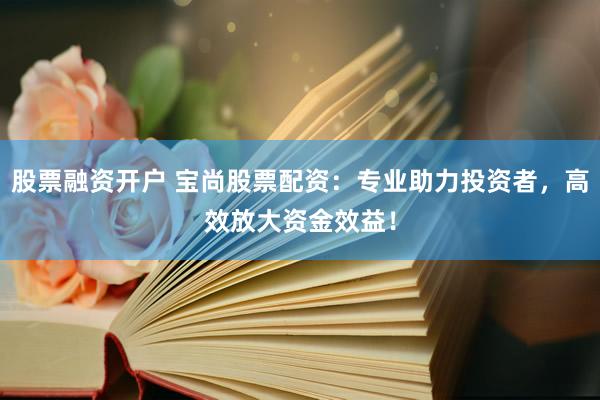 股票融资开户 宝尚股票配资：专业助力投资者，高效放大资金效益！
