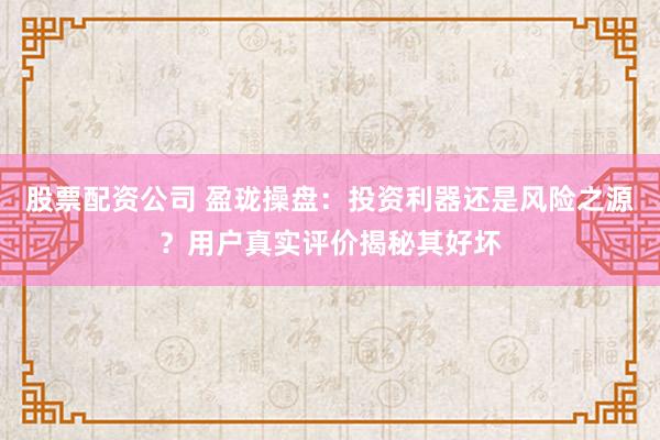 股票配资公司 盈珑操盘：投资利器还是风险之源？用户真实评价揭秘其好坏