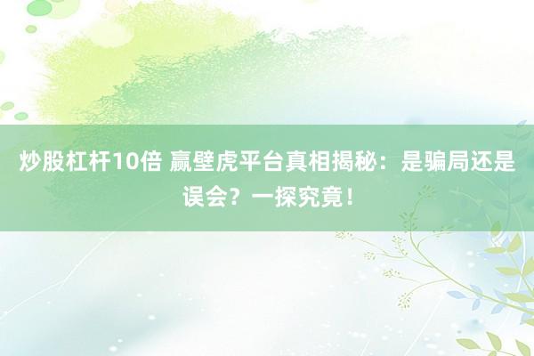 炒股杠杆10倍 赢壁虎平台真相揭秘：是骗局还是误会？一探究竟！