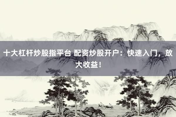 十大杠杆炒股指平台 配资炒股开户：快速入门，放大收益！