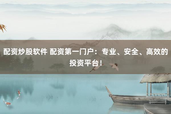 配资炒股软件 配资第一门户：专业、安全、高效的投资平台！