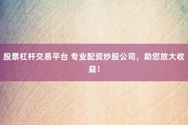股票杠杆交易平台 专业配资炒股公司，助您放大收益！