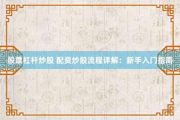 股票杠杆炒股 配资炒股流程详解：新手入门指南