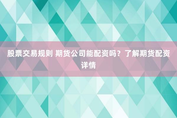 股票交易规则 期货公司能配资吗？了解期货配资详情