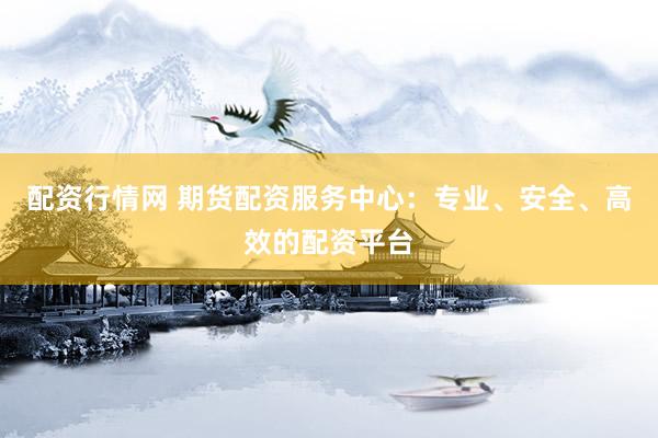 配资行情网 期货配资服务中心：专业、安全、高效的配资平台