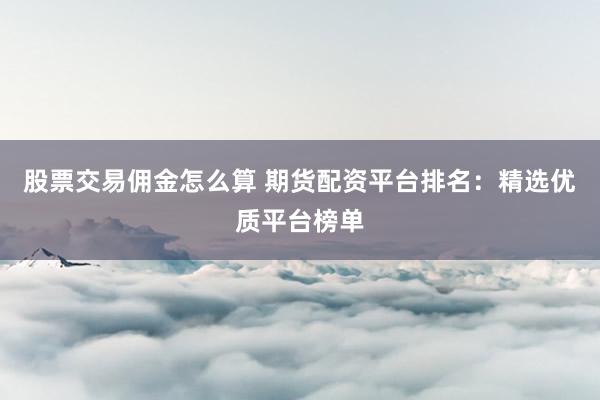 股票交易佣金怎么算 期货配资平台排名：精选优质平台榜单