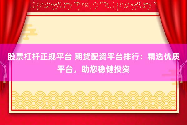 股票杠杆正规平台 期货配资平台排行：精选优质平台，助您稳健投资