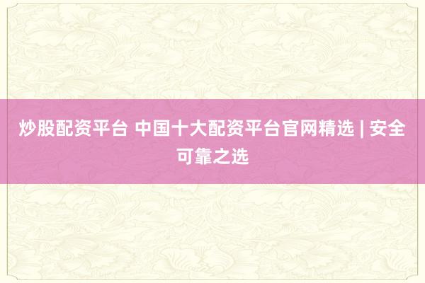 炒股配资平台 中国十大配资平台官网精选 | 安全可靠之选
