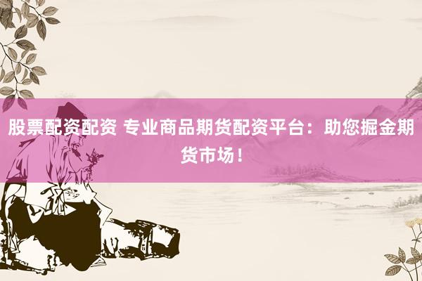 股票配资配资 专业商品期货配资平台：助您掘金期货市场！
