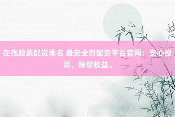 在线股票配资排名 最安全的配资平台官网：安心投资，稳健收益。