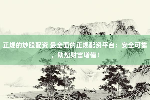 正规的炒股配资 最全面的正规配资平台：安全可靠，助您财富增值！