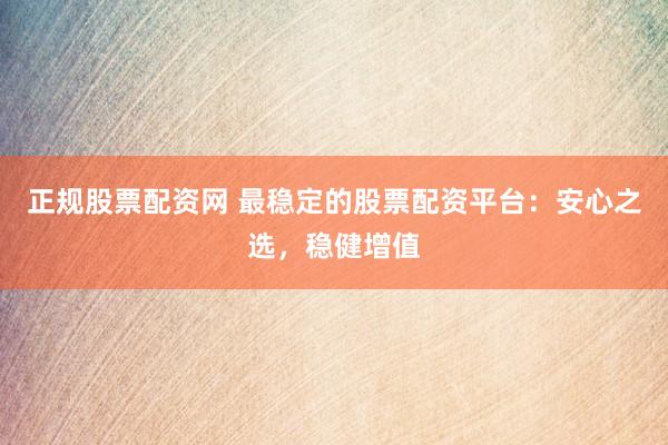 正规股票配资网 最稳定的股票配资平台：安心之选，稳健增值