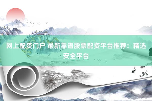 网上配资门户 最新靠谱股票配资平台推荐：精选安全平台