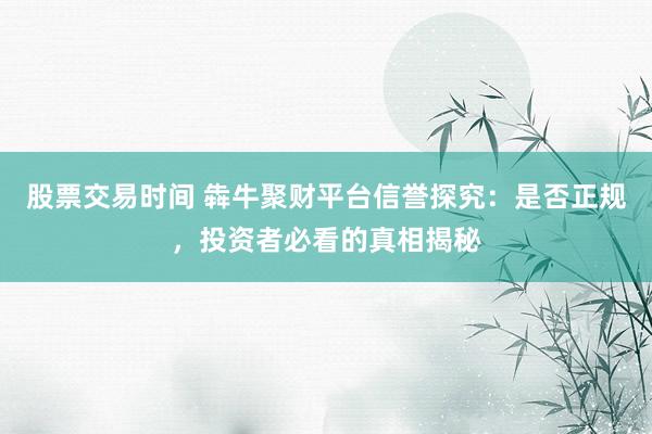 股票交易时间 犇牛聚财平台信誉探究：是否正规，投资者必看的真相揭秘