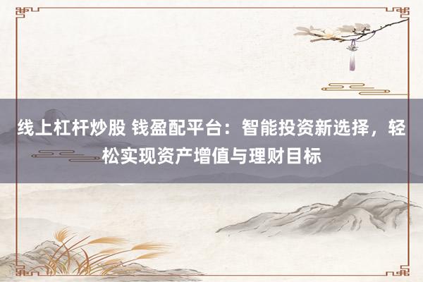线上杠杆炒股 钱盈配平台：智能投资新选择，轻松实现资产增值与理财目标