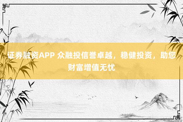 证券融资APP 众融投信誉卓越，稳健投资，助您财富增值无忧