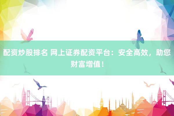 配资炒股排名 网上证券配资平台：安全高效，助您财富增值！