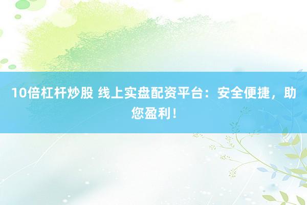 10倍杠杆炒股 线上实盘配资平台：安全便捷，助您盈利！