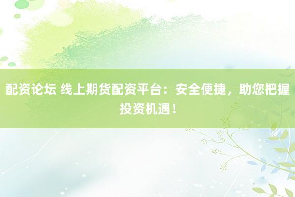 配资论坛 线上期货配资平台：安全便捷，助您把握投资机遇！
