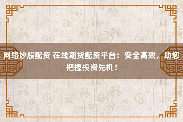 网络炒股配资 在线期货配资平台：安全高效，助您把握投资先机！