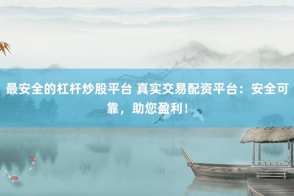 最安全的杠杆炒股平台 真实交易配资平台：安全可靠，助您盈利！