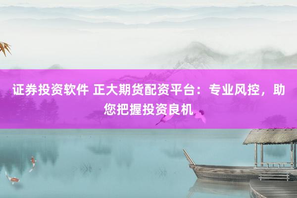 证券投资软件 正大期货配资平台：专业风控，助您把握投资良机