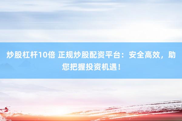 炒股杠杆10倍 正规炒股配资平台：安全高效，助您把握投资机遇！