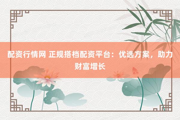 配资行情网 正规搭档配资平台：优选方案，助力财富增长