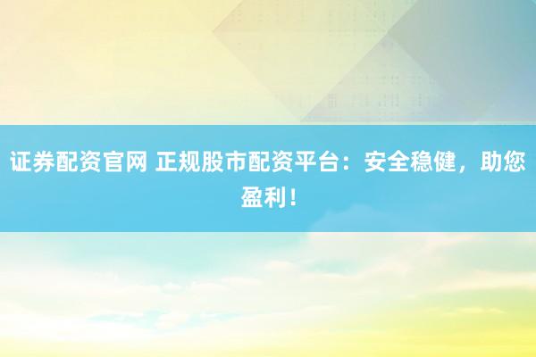 证券配资官网 正规股市配资平台：安全稳健，助您盈利！