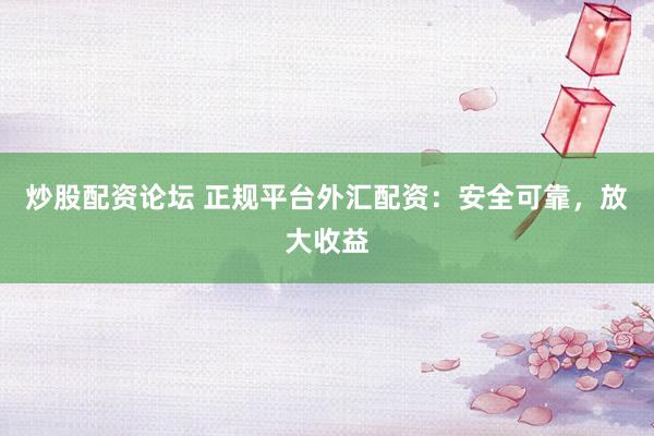 炒股配资论坛 正规平台外汇配资：安全可靠，放大收益