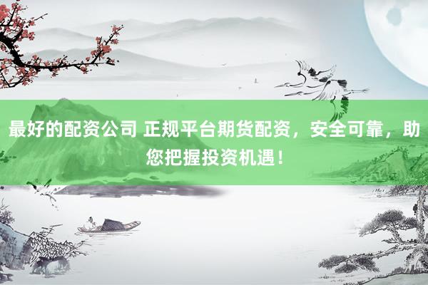 最好的配资公司 正规平台期货配资，安全可靠，助您把握投资机遇！