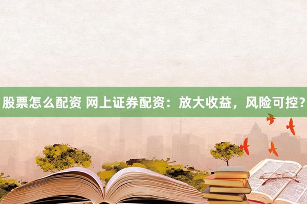 股票怎么配资 网上证券配资：放大收益，风险可控？