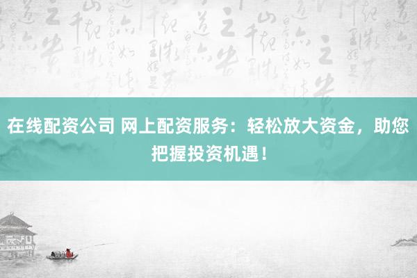在线配资公司 网上配资服务：轻松放大资金，助您把握投资机遇！
