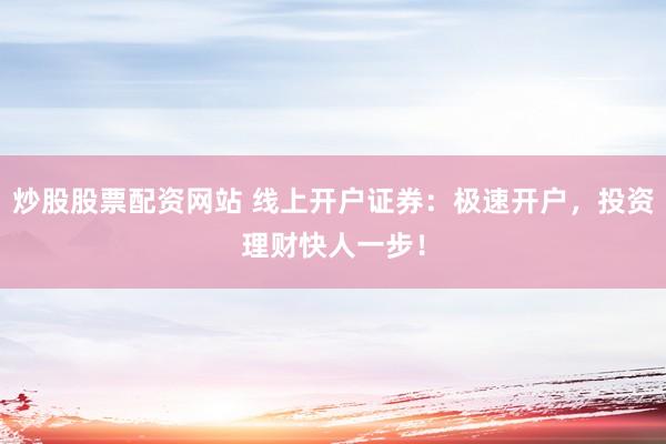 炒股股票配资网站 线上开户证券：极速开户，投资理财快人一步！