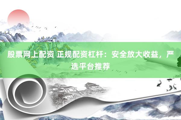 股票网上配资 正规配资杠杆：安全放大收益，严选平台推荐