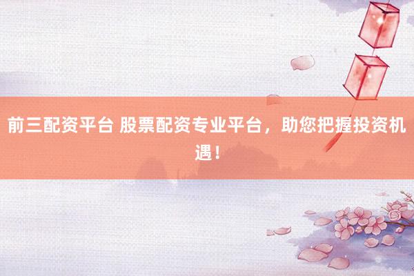 前三配资平台 股票配资专业平台，助您把握投资机遇！