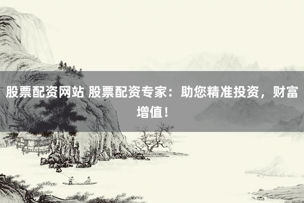 股票配资网站 股票配资专家：助您精准投资，财富增值！