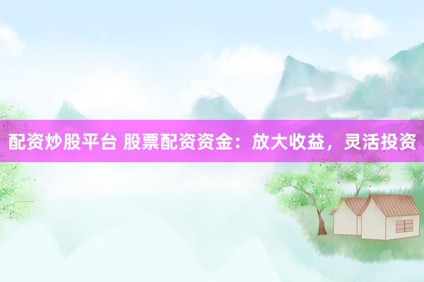 配资炒股平台 股票配资资金：放大收益，灵活投资