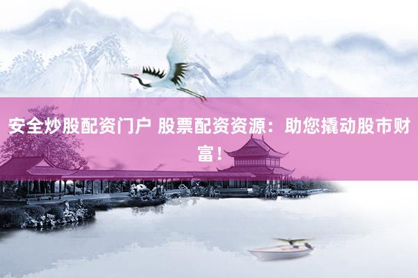 安全炒股配资门户 股票配资资源：助您撬动股市财富！