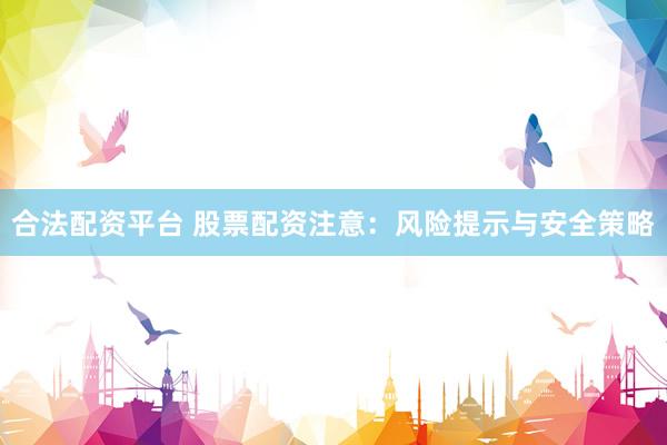 合法配资平台 股票配资注意：风险提示与安全策略