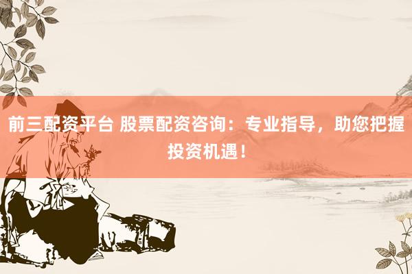 前三配资平台 股票配资咨询：专业指导，助您把握投资机遇！