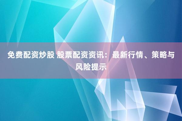 免费配资炒股 股票配资资讯：最新行情、策略与风险提示