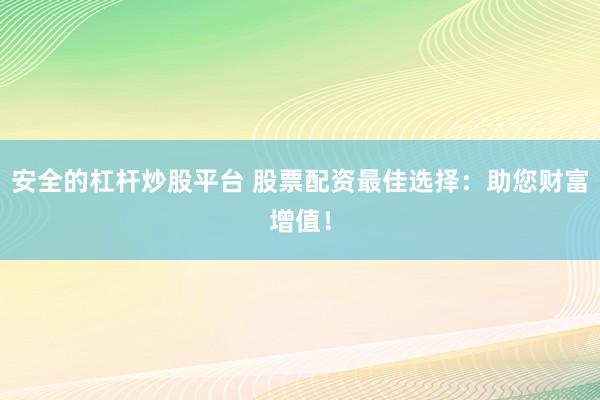 安全的杠杆炒股平台 股票配资最佳选择：助您财富增值！