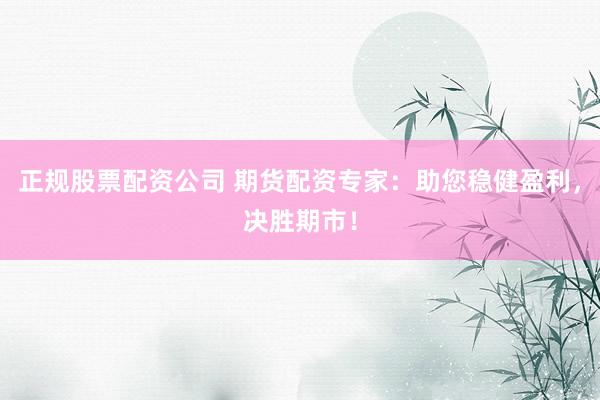 正规股票配资公司 期货配资专家：助您稳健盈利，决胜期市！